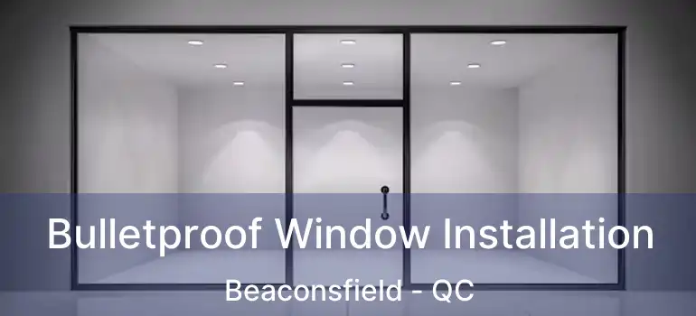  Bulletproof Window Installation Beaconsfield - QC