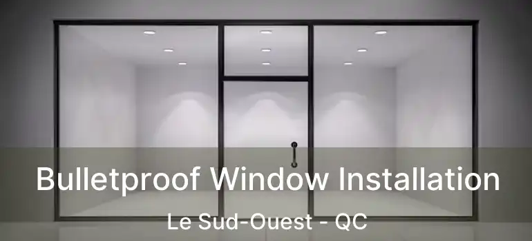  Bulletproof Window Installation Le Sud-Ouest - QC