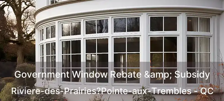  Government Window Rebate & Subsidy Riviere-des-Prairies?Pointe-aux-Trembles - QC