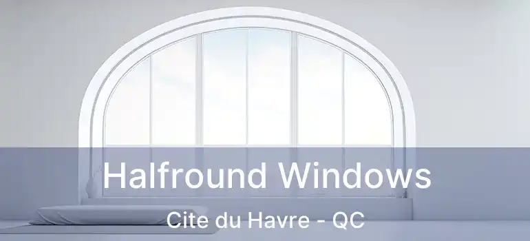  Halfround Windows Cite du Havre - QC